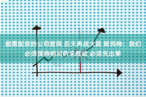 股票配资的公司官网 后天再战火箭 斯玛特：我们必须保持相同的求胜欲 必须先出拳