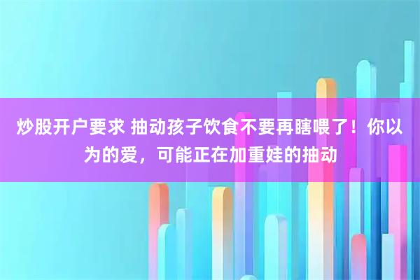炒股开户要求 抽动孩子饮食不要再瞎喂了！你以为的爱，可能正在加重娃的抽动