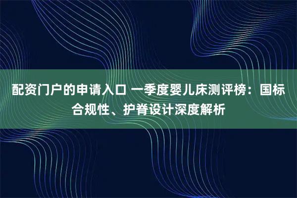 配资门户的申请入口 一季度婴儿床测评榜：国标合规性、护脊设计深度解析