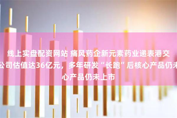 线上实盘配资网站 痛风药企新元素药业递表港交所：公司估值达36亿元，多年研发“长跑”后核心产品仍未上市