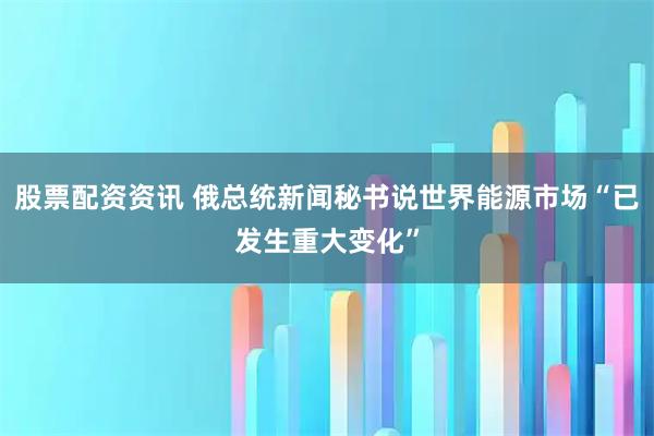 股票配资资讯 俄总统新闻秘书说世界能源市场“已发生重大变化”