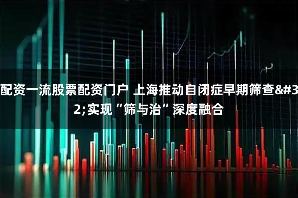 配资一流股票配资门户 上海推动自闭症早期筛查 实现“筛与治”深度融合