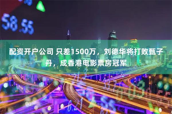 配资开户公司 只差1500万,刘德华将打败甄子丹,成香港电影票房冠军
