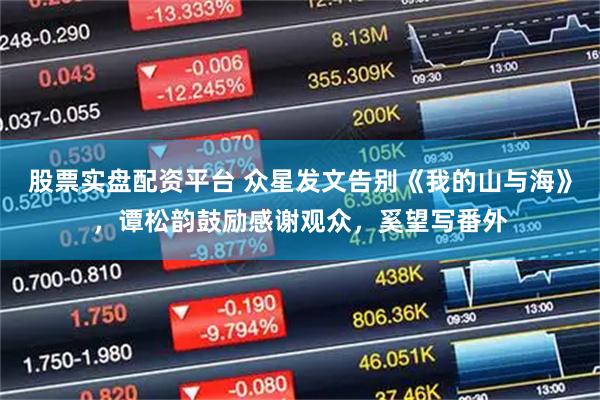 股票实盘配资平台 众星发文告别《我的山与海》,谭松韵鼓励感谢观众,奚望写番外