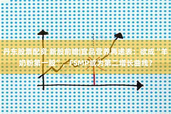 丹东股票配资 新股前瞻|宜品营养再递表：欲成“羊奶粉第一股”，FSMP或为第二增长曲线？