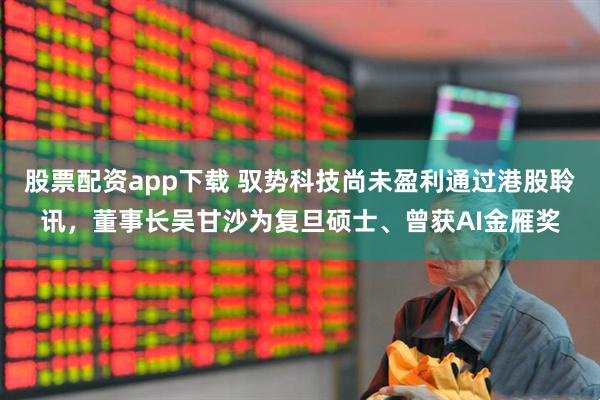 股票配资app下载 驭势科技尚未盈利通过港股聆讯，董事长吴甘沙为复旦硕士、曾获AI金雁奖