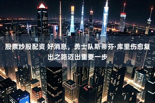 股票炒股配资 好消息，勇士队斯蒂芬·库里伤愈复出之路迈出重要一步