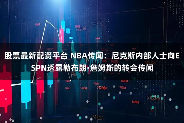 股票最新配资平台 NBA传闻：尼克斯内部人士向ESPN透露勒布朗·詹姆斯的转会传闻