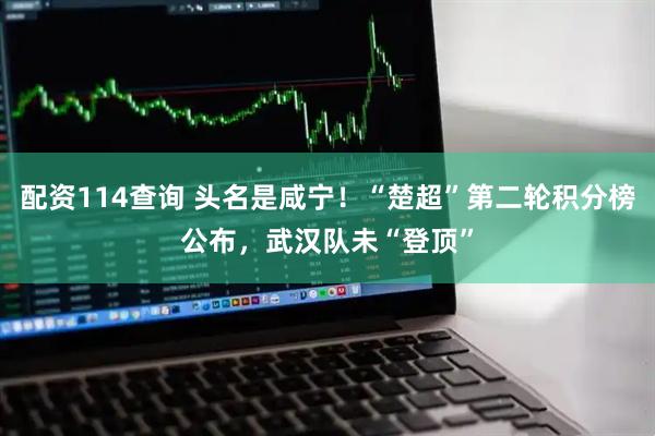 配资114查询 头名是咸宁！“楚超”第二轮积分榜公布，武汉队未“登顶”