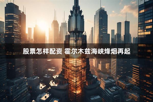 股票怎样配资 霍尔木兹海峡烽烟再起