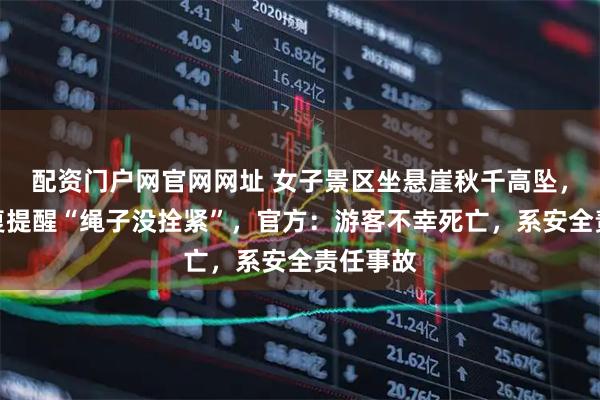 配资门户网官网网址 女子景区坐悬崖秋千高坠，此前反复提醒“绳子没拴紧”，官方：游客不幸死亡，系安全责任事故