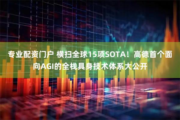 专业配资门户 横扫全球15项SOTA！高德首个面向AGI的全栈具身技术体系大公开