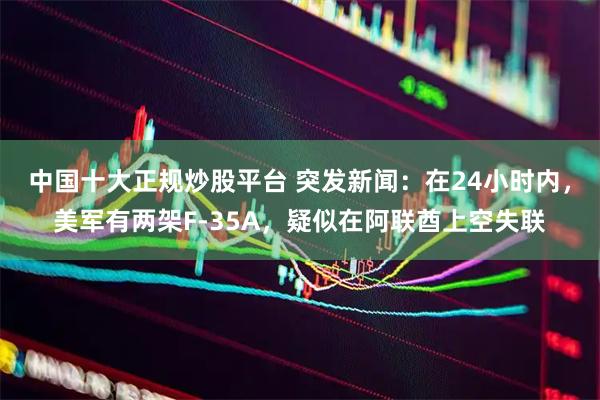中国十大正规炒股平台 突发新闻：在24小时内，美军有两架F-35A，疑似在阿联酋上空失联