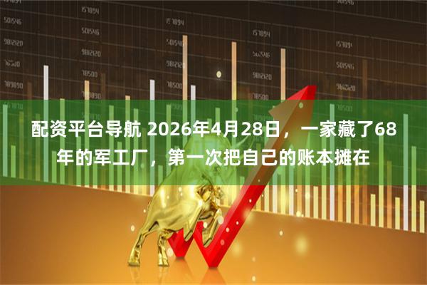 配资平台导航 2026年4月28日，一家藏了68年的军工厂，第一次把自己的账本摊在