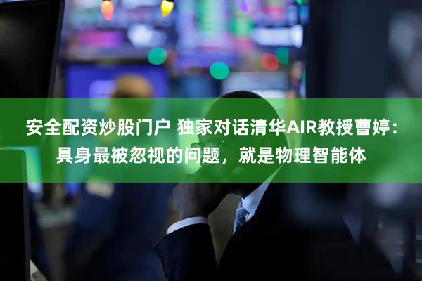 安全配资炒股门户 独家对话清华AIR教授曹婷：具身最被忽视的问题，就是物理智能体