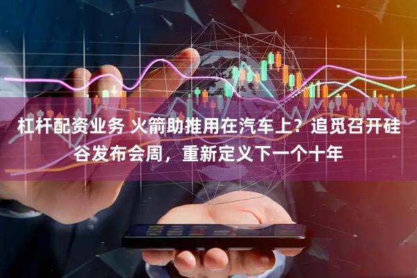 杠杆配资业务 火箭助推用在汽车上？追觅召开硅谷发布会周，重新定义下一个十年