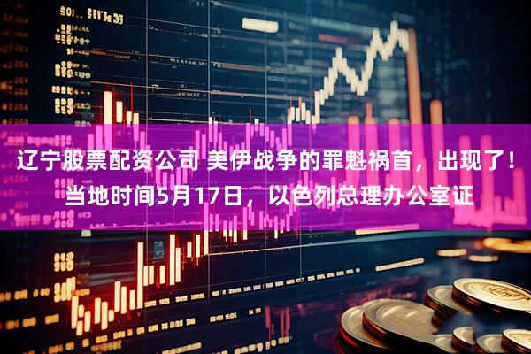 辽宁股票配资公司 美伊战争的罪魁祸首,出现了! 当地时间5月17日,以色列总理办公室证