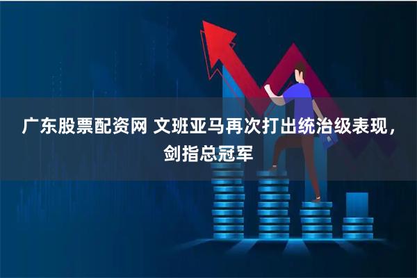 广东股票配资网 文班亚马再次打出统治级表现,剑指总冠军