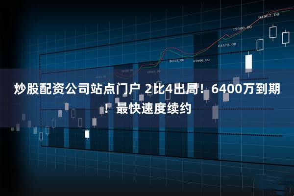炒股配资公司站点门户 2比4出局！6400万到期！最快速度续约