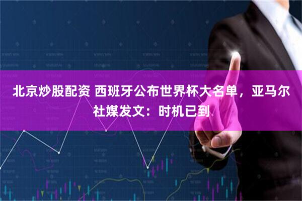 北京炒股配资 西班牙公布世界杯大名单，亚马尔社媒发文：时机已到