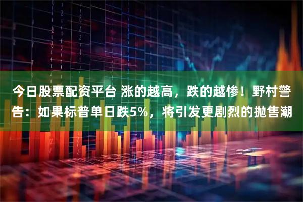 今日股票配资平台 涨的越高，跌的越惨！野村警告：如果标普单日跌5%，将引发更剧烈的抛售潮