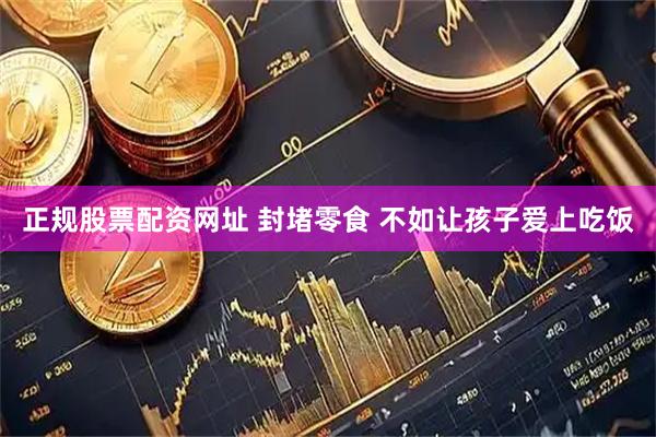 正规股票配资网址 封堵零食 不如让孩子爱上吃饭
