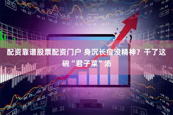 配资靠谱股票配资门户 身沉长痘没精神？干了这碗“君子菜”汤