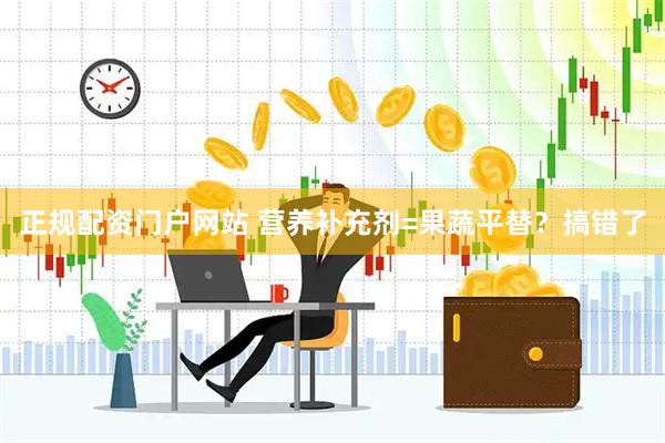 正规配资门户网站 营养补充剂=果蔬平替？搞错了