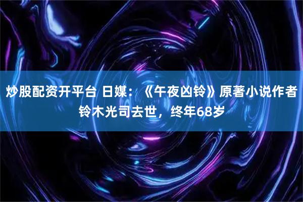 炒股配资开平台 日媒：《午夜凶铃》原著小说作者铃木光司去世，终年68岁
