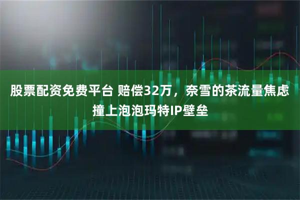 股票配资免费平台 赔偿32万，奈雪的茶流量焦虑撞上泡泡玛特IP壁垒