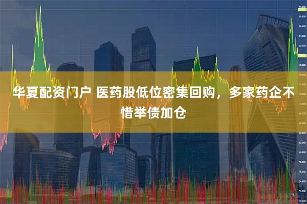 华夏配资门户 医药股低位密集回购，多家药企不惜举债加仓
