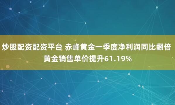 炒股配资配资平台 赤峰黄金一季度净利润同比翻倍 黄金销售单价提升61.19%